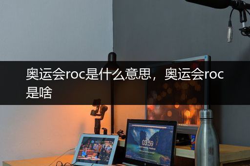 奥运会roc是什么意思，奥运会roc是啥